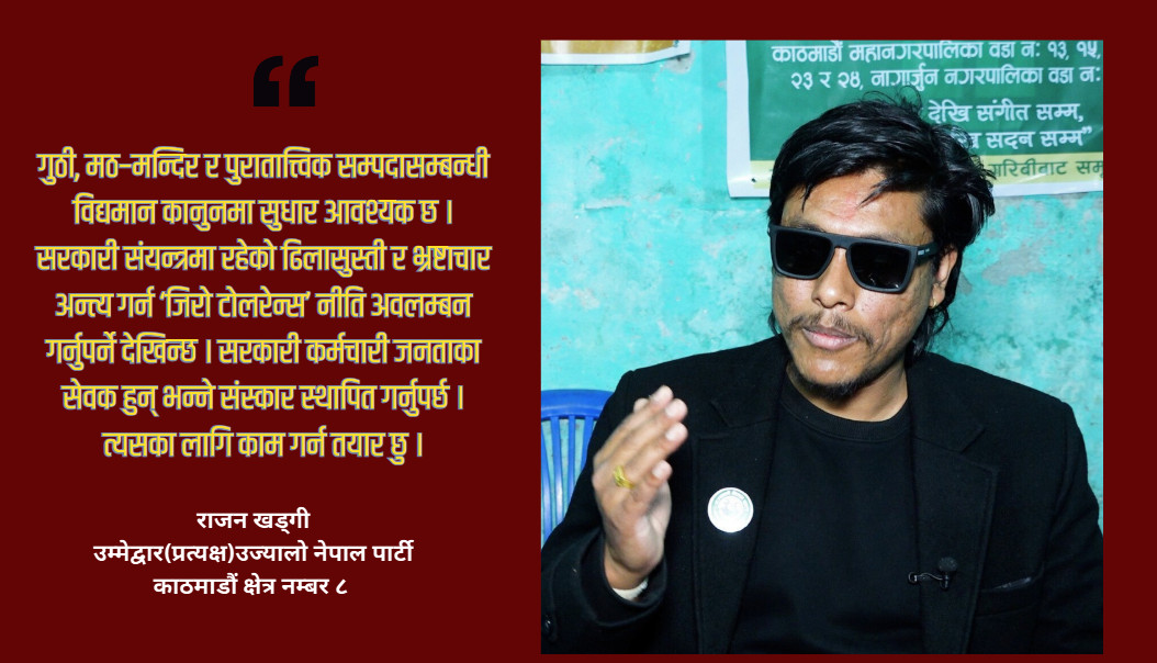 सम्पदाको रक्षक हुँ, अब जनताको सेवक बन्छु, काठमाडौं ८ बाट चुनाव जित्छु : राजन खड्गी अहिलेसम्म सडकबाट आवाज उठाएँ, अब सदनबाट उठाउँछु : राजन खड्गी काठमाडौं ८ को कान्छो उम्मेद्वार हुँ, सबै मतदाताको माया पाइरहेको छु :